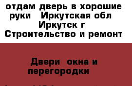 отдам дверь в хорошие руки - Иркутская обл., Иркутск г. Строительство и ремонт » Двери, окна и перегородки   